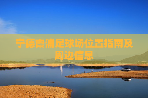 宁德霞浦足球场位置指南及周边信息