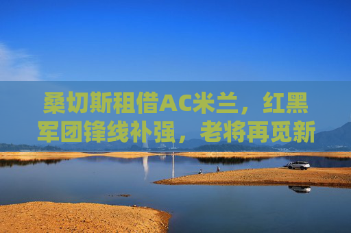 桑切斯租借AC米兰，红黑军团锋线补强，老将再觅新途
