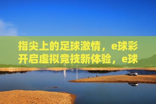 指尖上的足球激情，e球彩开启虚拟竞技新体验，e球彩，指尖足球激情，虚拟竞技新体验