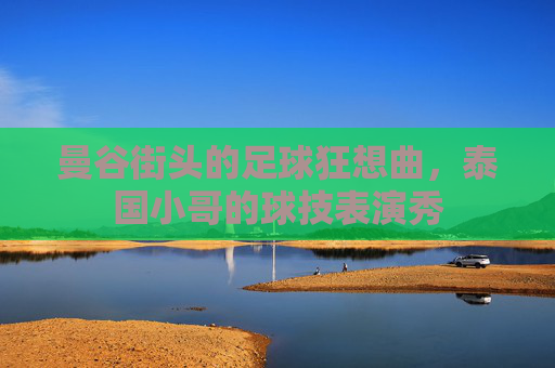 曼谷街头的足球狂想曲，泰国小哥的球技表演秀