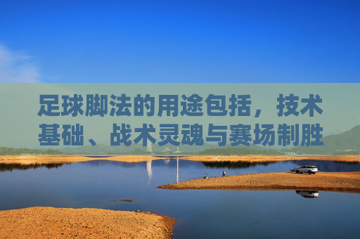 足球脚法的用途包括，技术基础、战术灵魂与赛场制胜的密钥