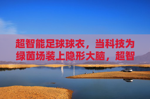 超智能足球球衣，当科技为绿茵场装上隐形大脑，超智能球衣，绿茵场的隐形大脑