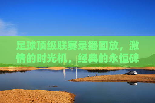 足球顶级联赛录播回放，激情的时光机，经典的永恒碑