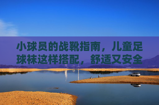 小球员的战靴指南，儿童足球袜这样搭配，舒适又安全！