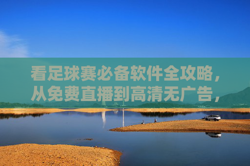 看足球赛必备软件全攻略，从免费直播到高清无广告，一篇搞定！足球赛看球必备软件全攻略，免费直播到高清无广告，一篇搞定！