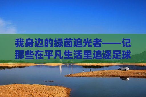 我身边的绿茵追光者——记那些在平凡生活里追逐足球梦的伙伴