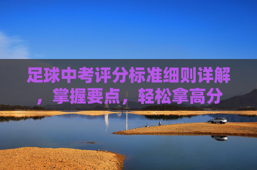 足球中考评分标准细则详解，掌握要点，轻松拿高分