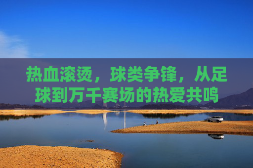 热血滚烫，球类争锋，从足球到万千赛场的热爱共鸣