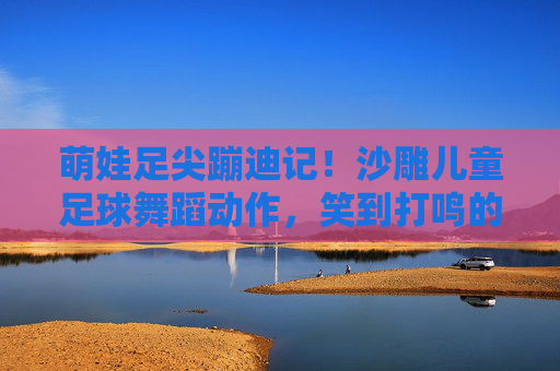 萌娃足尖蹦迪记！沙雕儿童足球舞蹈动作，笑到打鸣的球场派对！