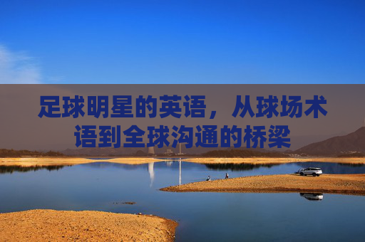 足球明星的英语，从球场术语到全球沟通的桥梁
