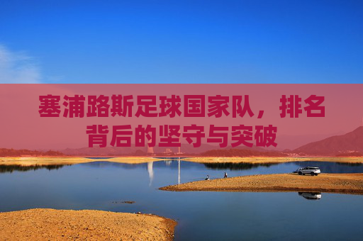 塞浦路斯足球国家队，排名背后的坚守与突破