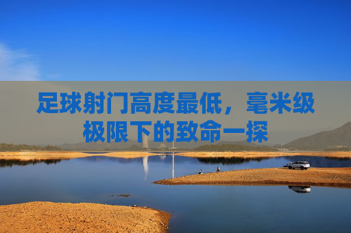 足球射门高度最低,毫米级极限下的致命一探 足球射门高度最低,毫米级极限下的致命一探