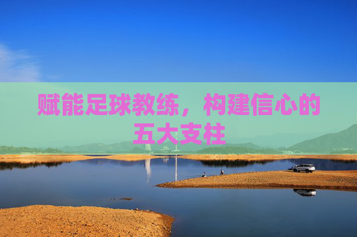 赋能足球教练,构建信心的五大支柱 赋能足球教练,构建信心的五大支柱