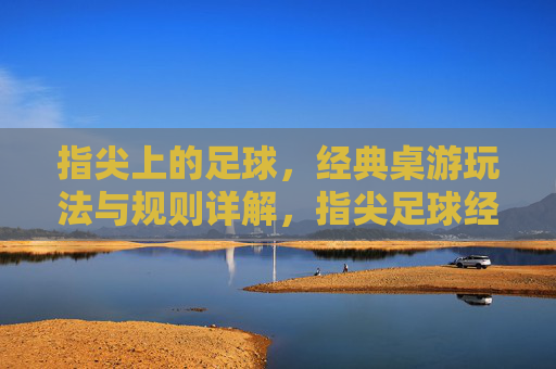 指尖上的足球,经典桌游玩法与规则详解,指尖足球经典桌游玩法规则详解 指尖上的足球,经典桌游玩法与规则详解,指尖足球经典桌游玩法规则详解