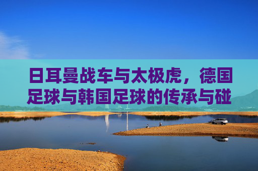 日耳曼战车与太极虎，德国足球与韩国足球的传承与碰撞