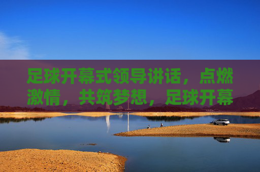 足球开幕式领导讲话，点燃激情，共筑梦想，足球开幕式领导讲话，点燃激情，共筑梦想