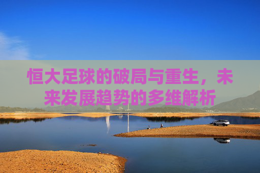 恒大足球的破局与重生，未来发展趋势的多维解析