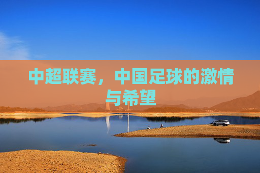 中超联赛，中国足球的激情与希望