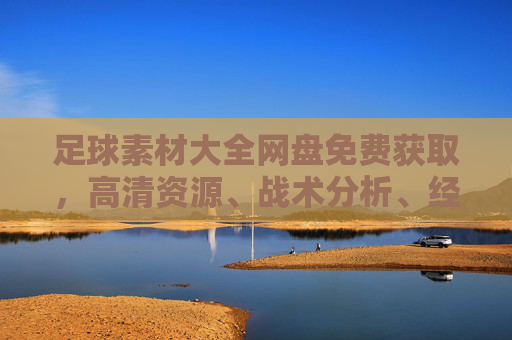 足球素材大全网盘免费获取，高清资源、战术分析、经典赛事一网打尽！