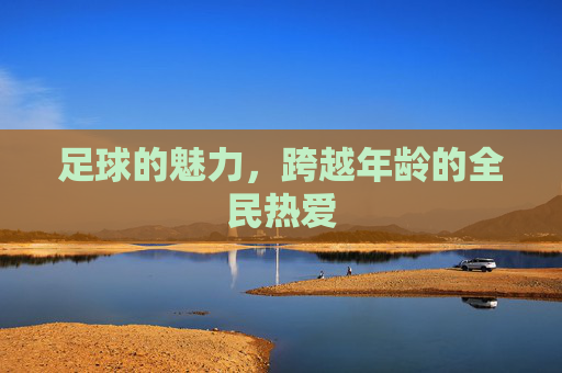 足球的魅力，跨越年龄的全民热爱