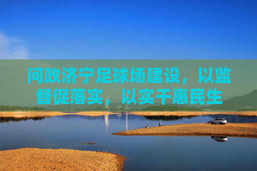 问政济宁足球场建设，以监督促落实，以实干惠民生