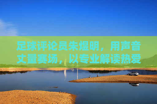 足球评论员朱煜明，用声音丈量赛场，以专业解读热爱