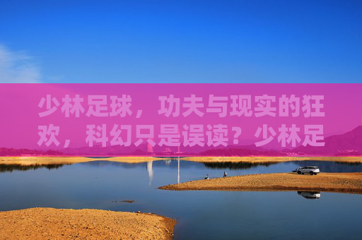 少林足球，功夫与现实的狂欢，科幻只是误读？少林足球，功夫与现实的狂欢，科幻误读