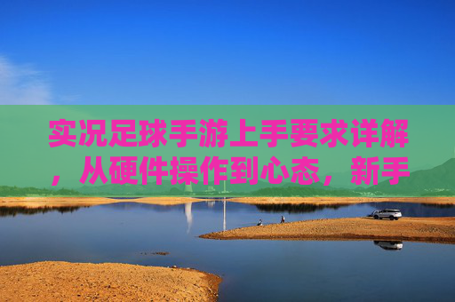 实况足球手游上手要求详解，从硬件操作到心态，新手快速入门指南，实况足球手游新手快速入门，硬件操作与心态详解