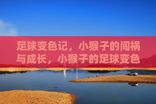足球变色记，小猴子的闯祸与成长，小猴子的足球变色成长记