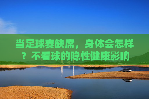 当足球赛缺席，身体会怎样？不看球的隐性健康影响