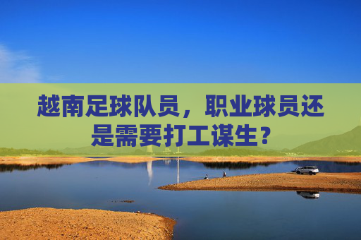 越南足球队员,职业球员还是需要打工谋生? 越南足球队员,职业球员还是需要打工谋生?