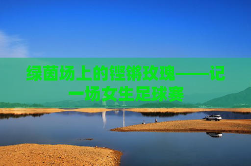 绿茵场上的铿锵玫瑰——记一场女生足球赛