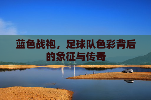 蓝色战袍，足球队色彩背后的象征与传奇