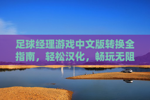 足球经理游戏中文版转换全指南，轻松汉化，畅玩无阻