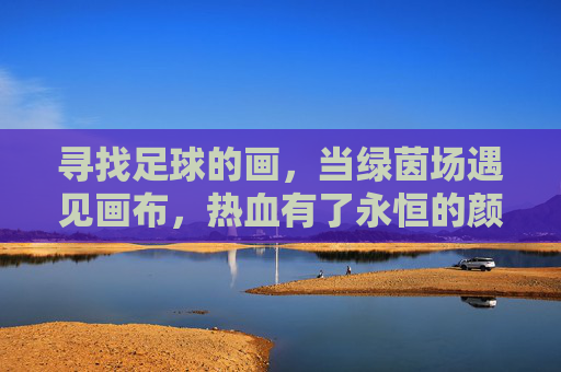 寻找足球的画，当绿茵场遇见画布，热血有了永恒的颜色
