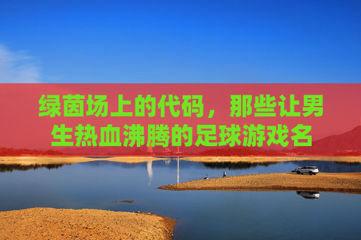 绿茵场上的代码，那些让男生热血沸腾的足球游戏名