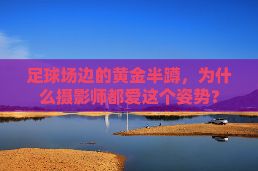 足球场边的黄金半蹲，为什么摄影师都爱这个姿势？