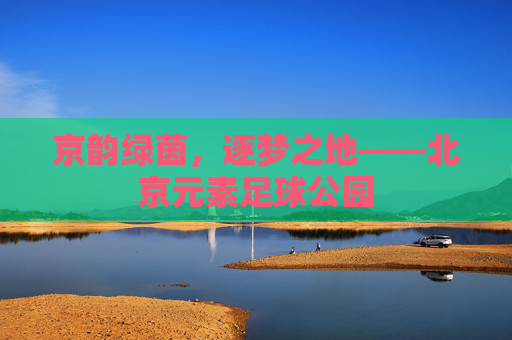 京韵绿茵，逐梦之地——北京元素足球公园