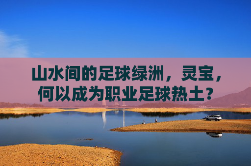 山水间的足球绿洲，灵宝，何以成为职业足球热土？