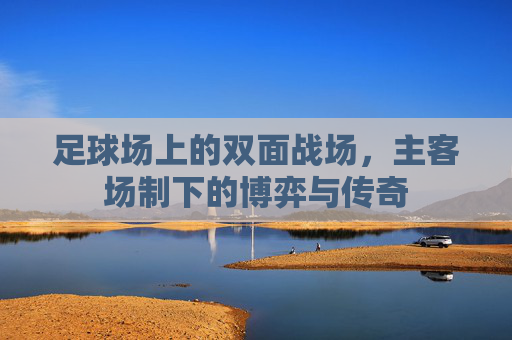 足球场上的双面战场，主客场制下的博弈与传奇