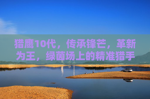 猎鹰10代，传承锋芒，革新为王，绿茵场上的精准猎手