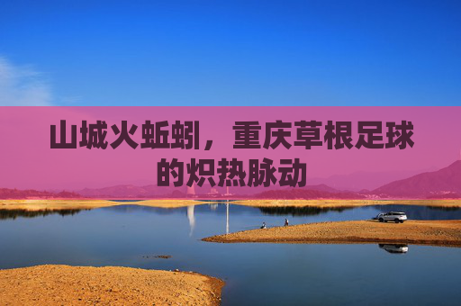 山城火蚯蚓，重庆草根足球的炽热脉动