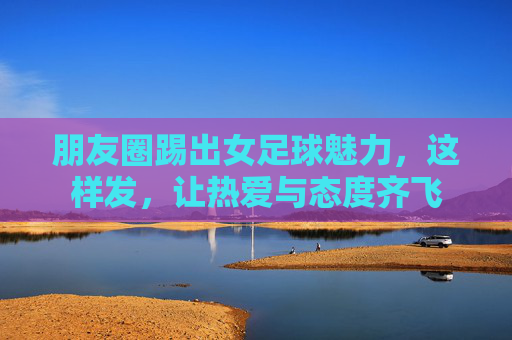 朋友圈踢出女足球魅力，这样发，让热爱与态度齐飞