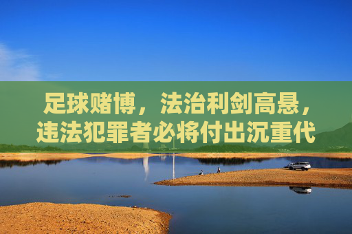 足球赌博，法治利剑高悬，违法犯罪者必将付出沉重代价，足球赌博，法治利剑高悬，违法者必付沉重代价