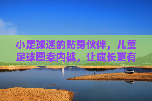 小足球迷的贴身伙伴，儿童足球图案内裤，让成长更有活力！