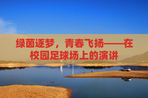 绿茵逐梦,青春飞扬——在校园足球场上的演讲 绿茵逐梦,青春飞扬——在校园足球场上的演讲