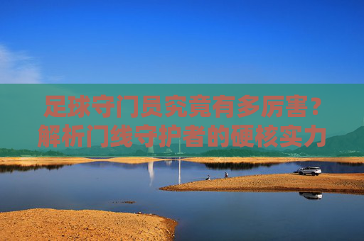 足球守门员究竟有多厉害?解析门线守护者的硬核实力,足球守门员的硬核实力,门线守护者究竟有多厉害 足球守门员究竟有多厉害?解析门线守护者的硬核实力,足球守门员的硬核实力,门线守护者究竟有多厉害