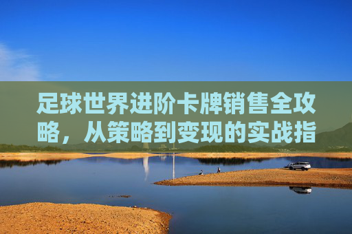 足球世界进阶卡牌销售全攻略，从策略到变现的实战指南