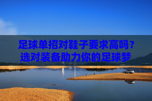 足球单招对鞋子要求高吗?选对装备助力你的足球梦 足球单招对鞋子要求高吗?选对装备助力你的足球梦