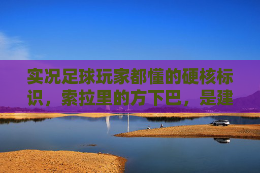实况足球玩家都懂的硬核标识，索拉里的方下巴，是建模师的偷懒还是神还原？